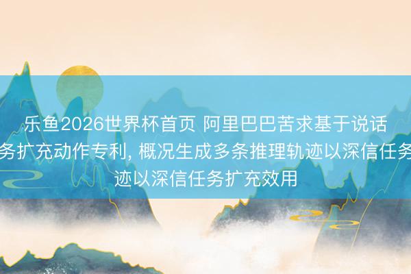 乐鱼2026世界杯首页 阿里巴巴苦求基于说话模子的任务扩充动作专利， 概况生成多条推理轨迹以深信任务扩充效用
