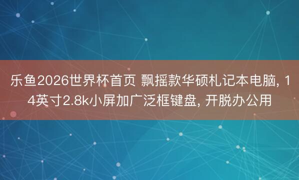 乐鱼2026世界杯首页 飘摇款华硕札记本电脑， 14英寸2.8k小屏加广泛框键盘， 开脱办公用