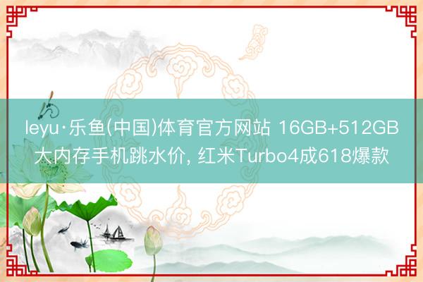 leyu·乐鱼(中国)体育官方网站 16GB+512GB大内存手机跳水价， 红米Turbo4成618爆款