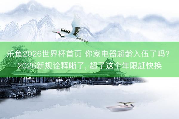 乐鱼2026世界杯首页 你家电器超龄入伍了吗? 2026新规诠释晰了， 超了这个年限赶快换