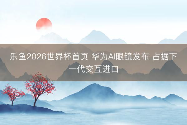 乐鱼2026世界杯首页 华为AI眼镜发布 占据下一代交互进口