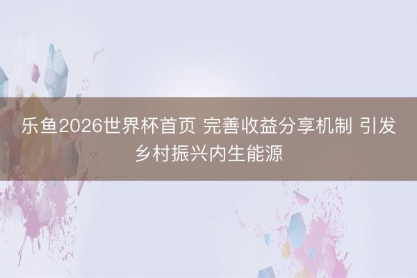 乐鱼2026世界杯首页 完善收益分享机制 引发乡村振兴内生能源