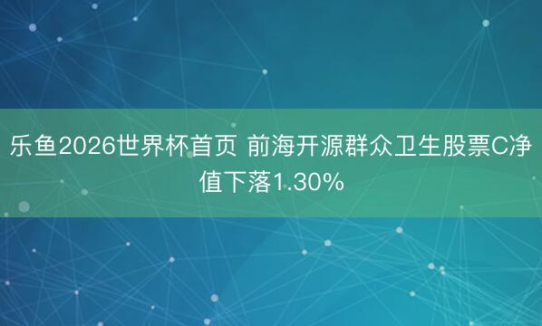 乐鱼2026世界杯首页 前海开源群众卫生股票C净值下落1.30%