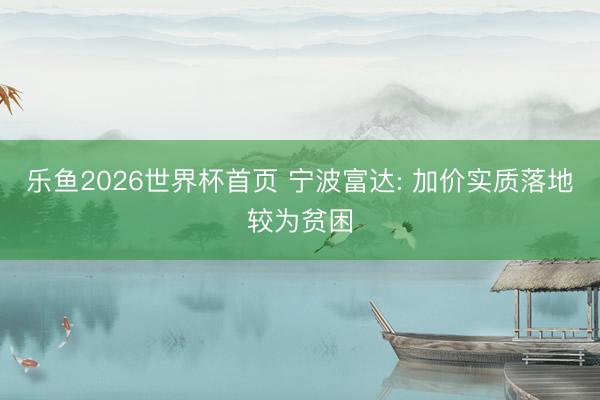 乐鱼2026世界杯首页 宁波富达: 加价实质落地较为贫困