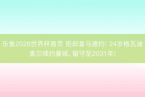 乐鱼2026世界杯首页 拒却皇马邀约! 24岁格瓦迪奥尔续约曼城， 留守至2031年!