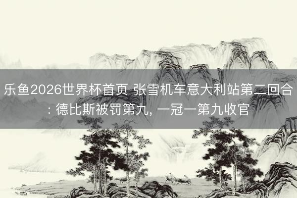 乐鱼2026世界杯首页 张雪机车意大利站第二回合: 德比斯被罚第九， 一冠一第九收官