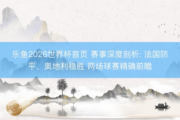 乐鱼2026世界杯首页 赛事深度剖析: 法国防平、奥地利稳胜 两场球赛精确前瞻