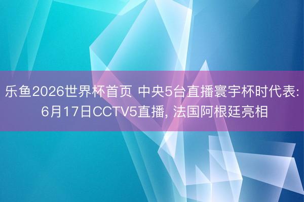 乐鱼2026世界杯首页 中央5台直播寰宇杯时代表: 6月17日CCTV5直播， 法国阿根廷亮相