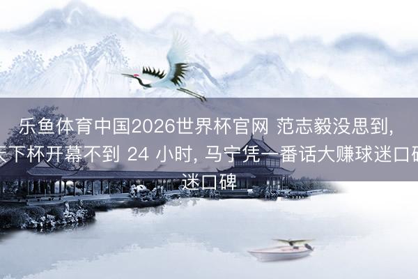 乐鱼体育中国2026世界杯官网 范志毅没思到， 天下杯开幕不到 24 小时， 马宁凭一番话大赚球迷口碑