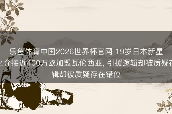 乐鱼体育中国2026世界杯官网 19岁日本新星佐藤龙之介接近400万欧加盟瓦伦西亚， 引援逻辑却被质疑存在错位