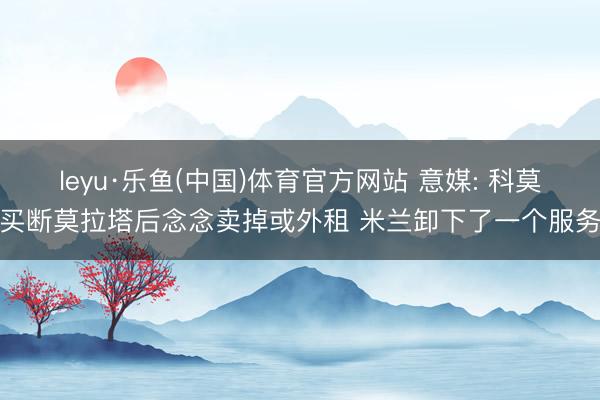 leyu·乐鱼(中国)体育官方网站 意媒: 科莫买断莫拉塔后念念卖掉或外租 米兰卸下了一个服务