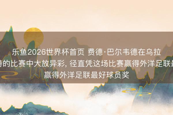 乐鱼2026世界杯首页 费德·巴尔韦德在乌拉圭对阵沙特的比赛中大放异彩， 径直凭这场比赛赢得外洋足联最好球员奖