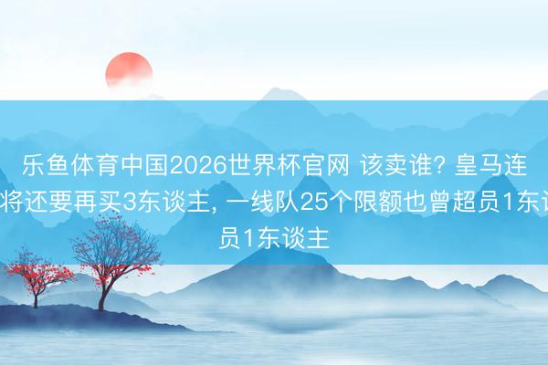 乐鱼体育中国2026世界杯官网 该卖谁? 皇马连签4将还要再买3东谈主， 一线队25个限额也曾超员1东谈主