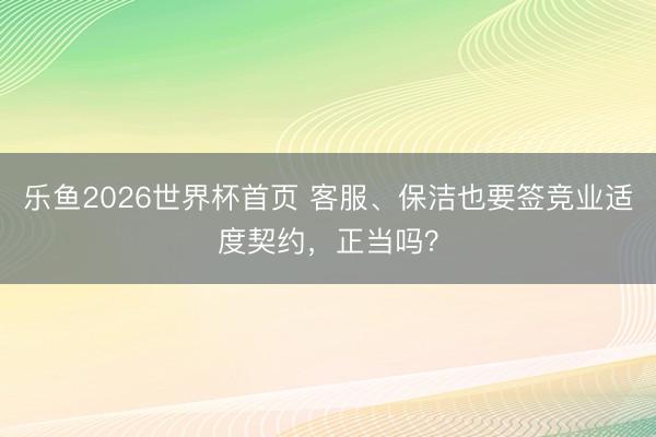 乐鱼2026世界杯首页 客服、保洁也要签竞业适度契约,正当吗?