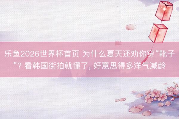 乐鱼2026世界杯首页 为什么夏天还劝你穿“靴子”? 看韩国街拍就懂了， 好意思得多洋气减龄