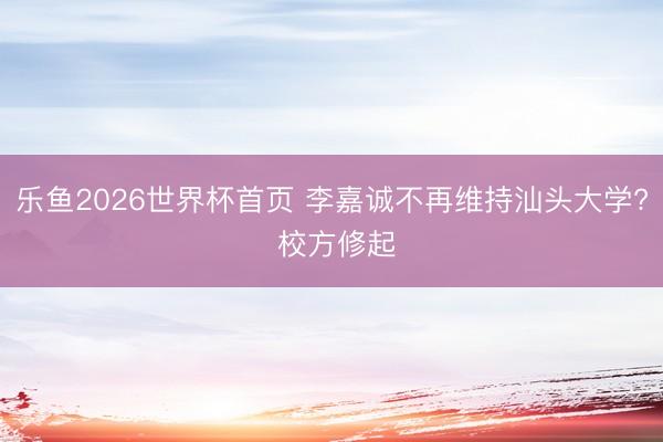 乐鱼2026世界杯首页 李嘉诚不再维持汕头大学? 校方修起