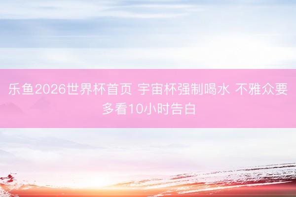 乐鱼2026世界杯首页 宇宙杯强制喝水 不雅众要多看10小时告白