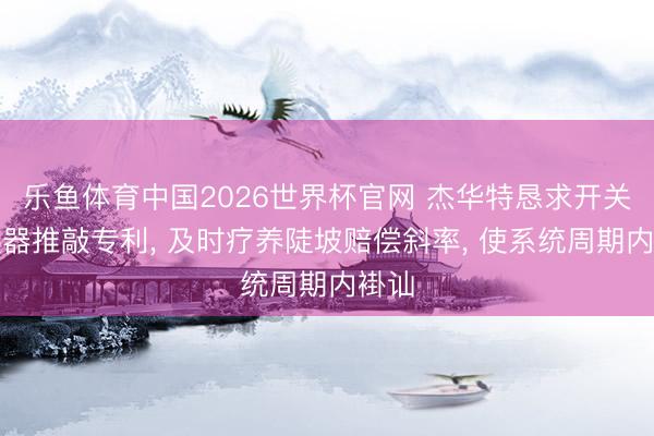 乐鱼体育中国2026世界杯官网 杰华特恳求开关变换器推敲专利， 及时疗养陡坡赔偿斜率， 使系统周期内褂讪