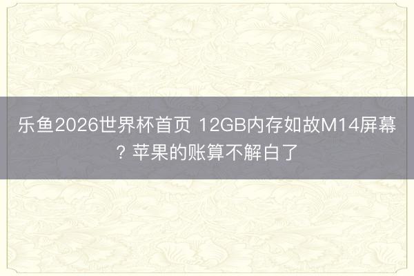 乐鱼2026世界杯首页 12GB内存如故M14屏幕? 苹果的账算不解白了