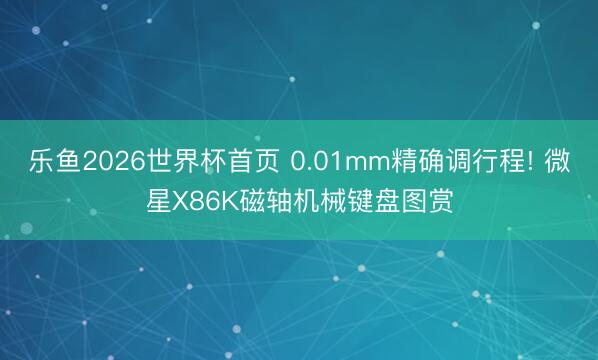 乐鱼2026世界杯首页 0.01mm精确调行程! 微星X86K磁轴机械键盘图赏