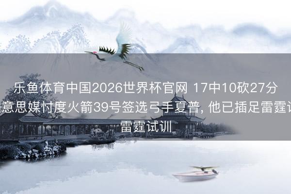 乐鱼体育中国2026世界杯官网 17中10砍27分! 好意思媒忖度火箭39号签选弓手夏普， 他已插足雷霆试训