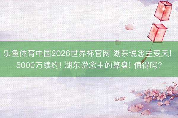 乐鱼体育中国2026世界杯官网 湖东说念主变天! 5000万续约! 湖东说念主的算盘! 值得吗?