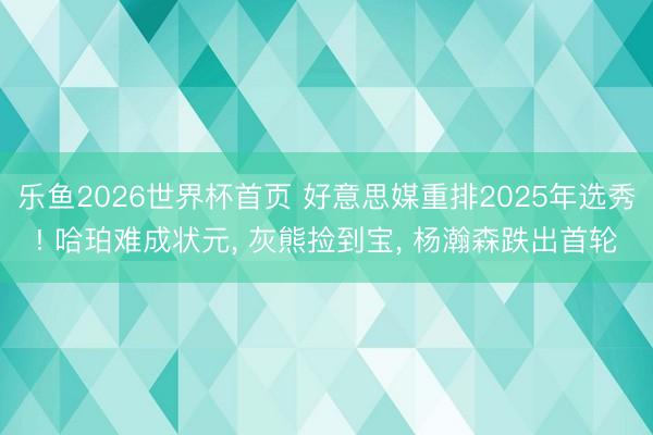 乐鱼2026世界杯首页 好意思媒重排2025年选秀! 哈珀难成状元， 灰熊捡到宝， 杨瀚森跌出首轮