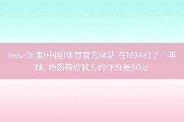 leyu·乐鱼(中国)体育官方网站 在NBA打了一年球， 杨瀚森给我方的评价是60分