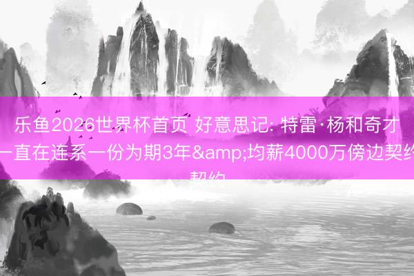 乐鱼2026世界杯首页 好意思记: 特雷·杨和奇才一直在连系一份为期3年&均薪4000万傍边契约