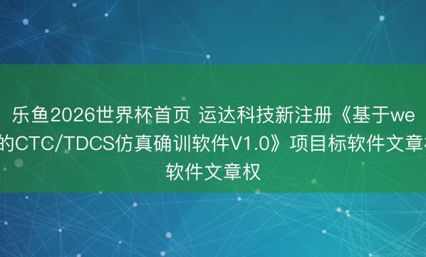乐鱼2026世界杯首页 运达科技新注册《基于web的CTC/TDCS仿真确训软件V1.0》项目标软件文章权