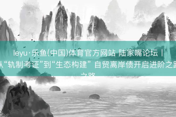 leyu·乐鱼(中国)体育官方网站 陆家嘴论坛丨从“轨制考证”到“生态构建” 自贸离岸债开启进阶之路