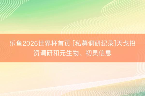 乐鱼2026世界杯首页 [私募调研纪录]天戈投资调研和元生物、初灵信息